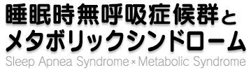 睡眠時無呼吸症候群とメタボリックシンドローム Sleep Apnea Syndrome * Metabolic Syndrome